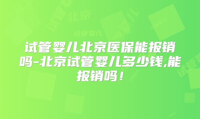 试管婴儿北京医保能报销吗-北京试管婴儿多少钱,能报销吗！