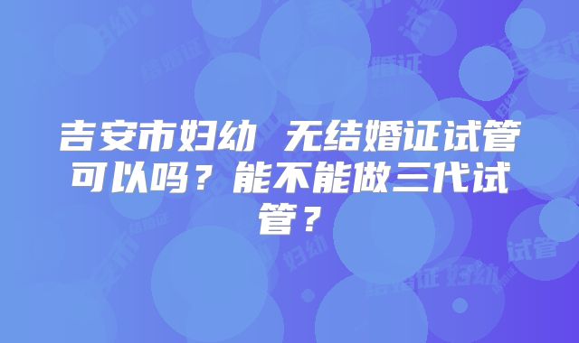 吉安市妇幼 无结婚证试管可以吗？能不能做三代试管？