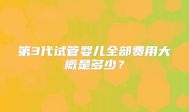 第3代试管婴儿全部费用大概是多少？