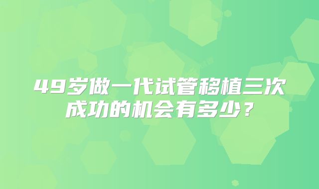 49岁做一代试管移植三次成功的机会有多少?