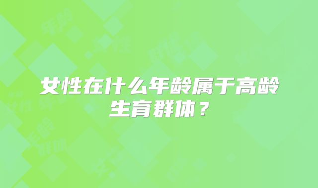 女性在什么年龄属于高龄生育群体？