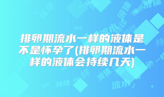 排卵期流水一样的液体是不是怀孕了(排卵期流水一样的液体会持续几天)