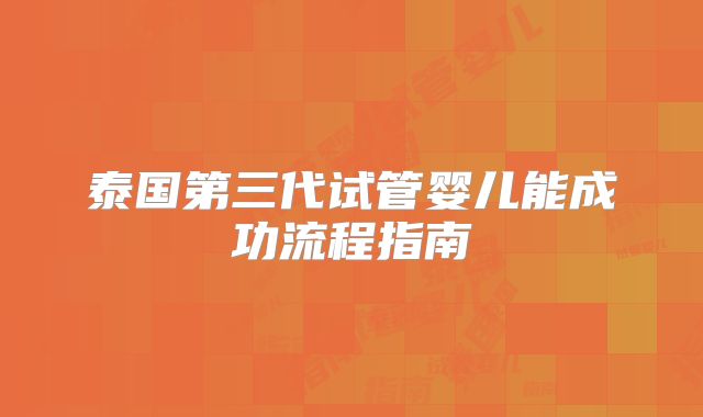 泰国第三代试管婴儿能成功流程指南