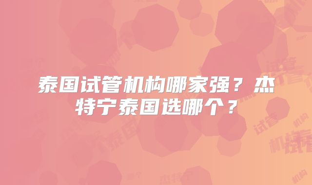 泰国试管机构哪家强？杰特宁泰国选哪个？