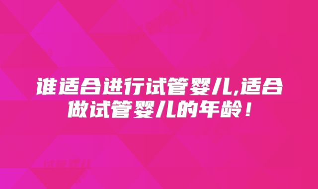 谁适合进行试管婴儿,适合做试管婴儿的年龄！