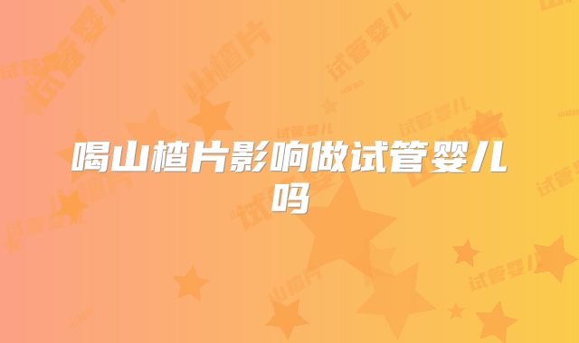 喝山楂片影响做试管婴儿吗