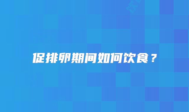 促排卵期间如何饮食?