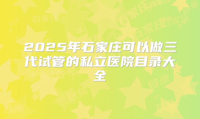 2025年石家庄可以做三代试管的私立医院目录大全