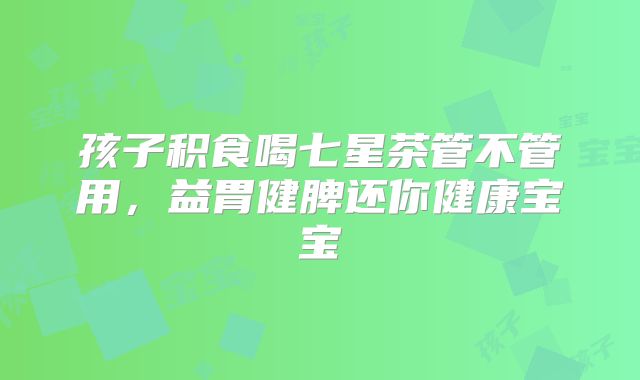 孩子积食喝七星茶管不管用，益胃健脾还你健康宝宝