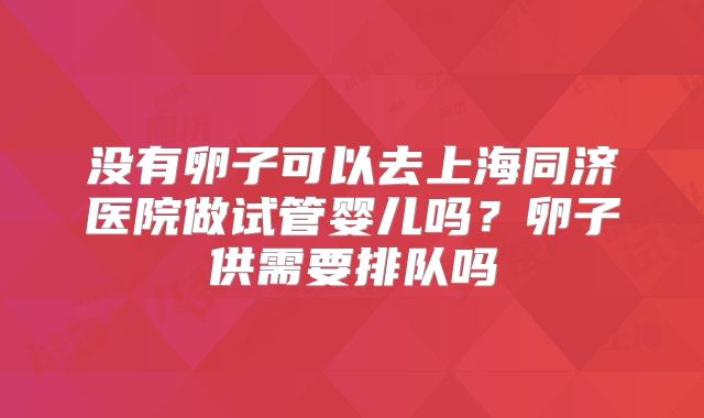 没有卵子可以去上海同济医院做试管婴儿吗？卵子供需要排队吗