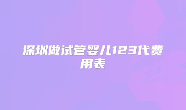 深圳做试管婴儿123代费用表