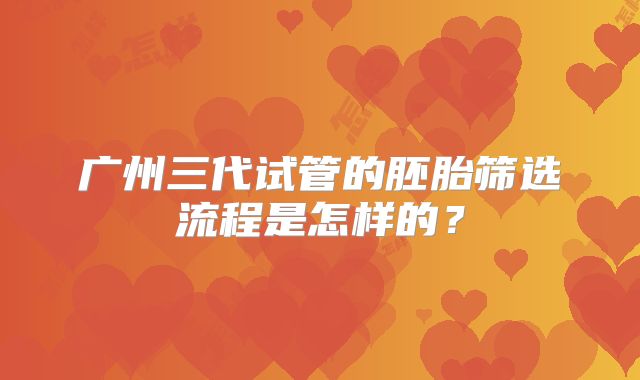 广州三代试管的胚胎筛选流程是怎样的?