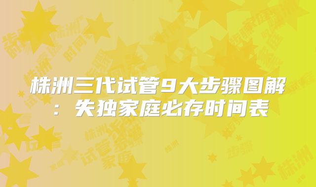 株洲三代试管9大步骤图解:失独家庭必存时间表