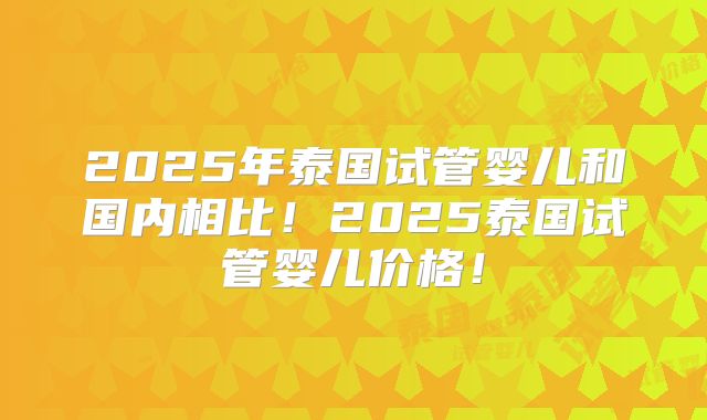 2025年泰国试管婴儿和国内相比！2025泰国试管婴儿价格！