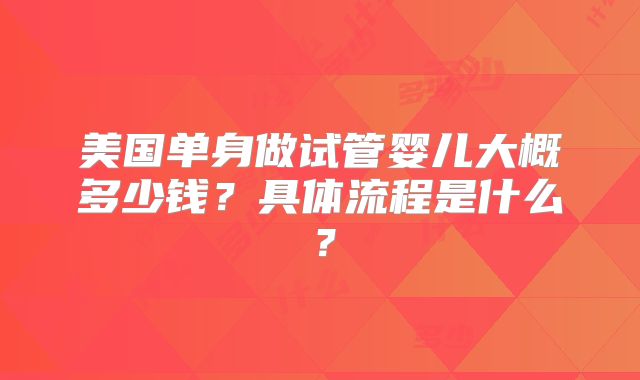 美国单身做试管婴儿大概多少钱？具体流程是什么？