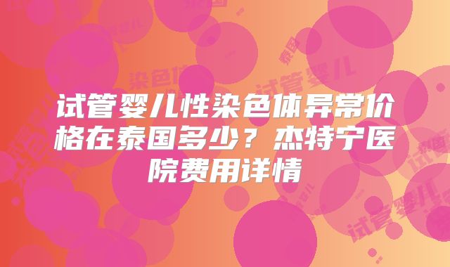 试管婴儿性染色体异常价格在泰国多少?杰特宁医院费用详情