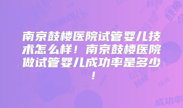 南京鼓楼医院试管婴儿技术怎么样！南京鼓楼医院做试管婴儿成功率是多少！