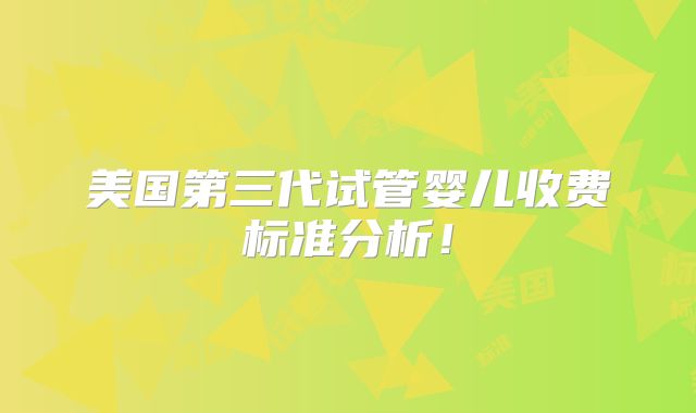 美国第三代试管婴儿收费标准分析!