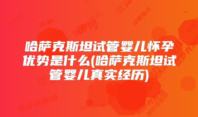 哈萨克斯坦试管婴儿怀孕优势是什么(哈萨克斯坦试管婴儿真实经历)