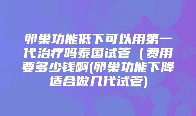 卵巢功能低下可以用第一代治疗吗泰国试管（费用要多少钱啊(卵巢功能下降适合做几代试管)