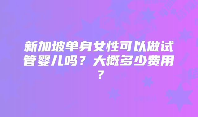 新加坡单身女性可以做试管婴儿吗？大概多少费用？