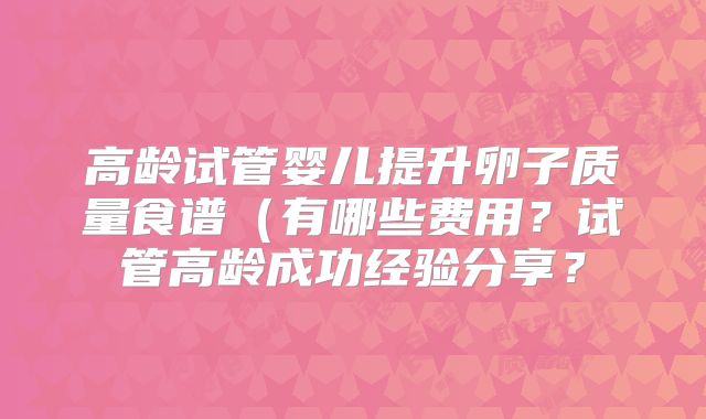 高龄试管婴儿提升卵子质量食谱（有哪些费用？试管高龄成功经验分享？