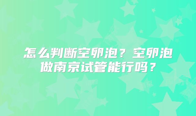 怎么判断空卵泡?空卵泡做南京试管能行吗?
