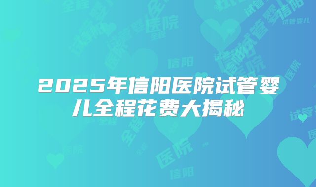 2025年信阳医院试管婴儿全程花费大揭秘