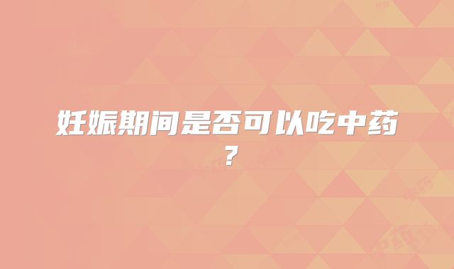妊娠期间是否可以吃中药？