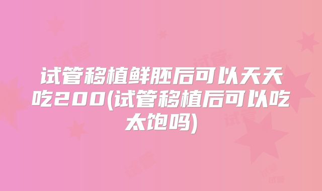 试管移植鲜胚后可以天天吃200(试管移植后可以吃太饱吗)