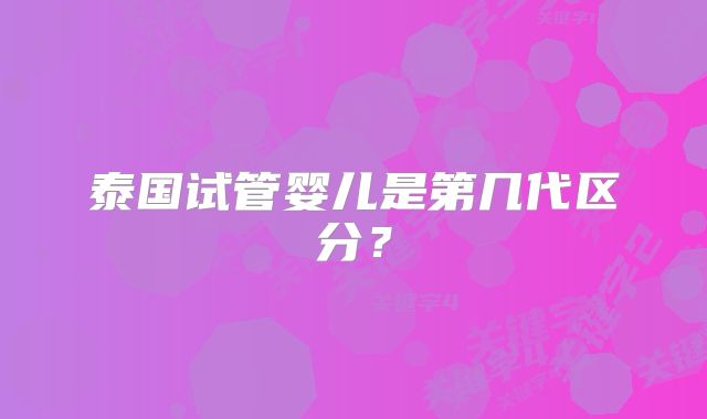 泰国试管婴儿是第几代区分?