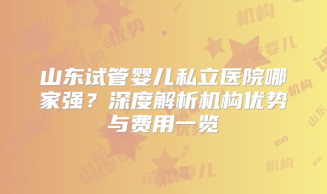 山东试管婴儿私立医院哪家强？深度解析机构优势与费用一览