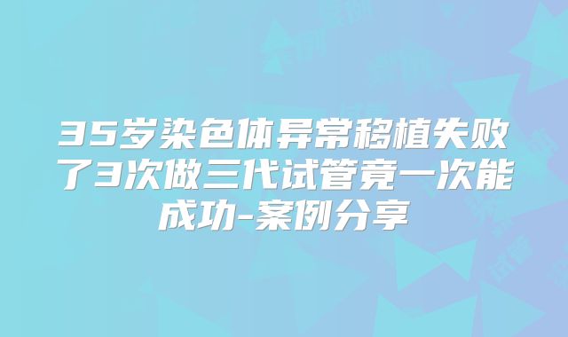 35岁染色体异常移植失败了3次做三代试管竟一次能成功-案例分享