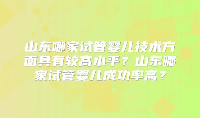 山东哪家试管婴儿技术方面具有较高水平?山东哪家试管婴儿成功率高?