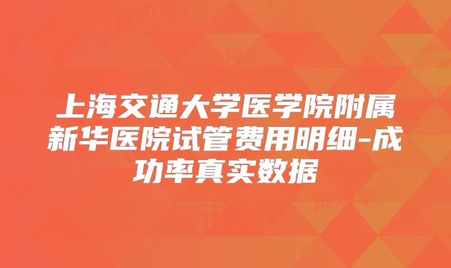 上海交通大学医学院附属新华医院试管费用明细-成功率真实数据