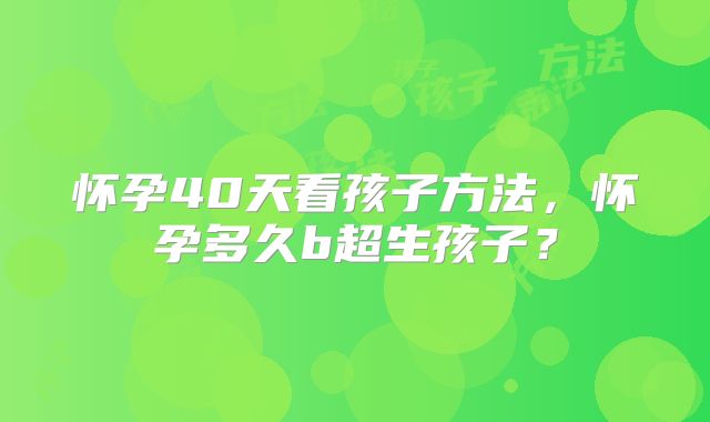 怀孕40天看孩子方法,怀孕多久b超生孩子?