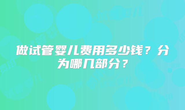 做试管婴儿费用多少钱？分为哪几部分？