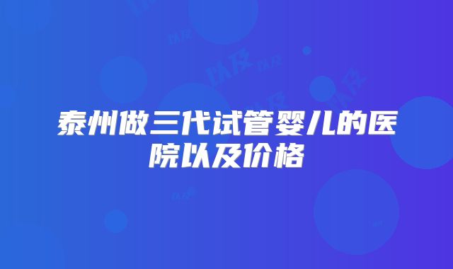 泰州做三代试管婴儿的医院以及价格