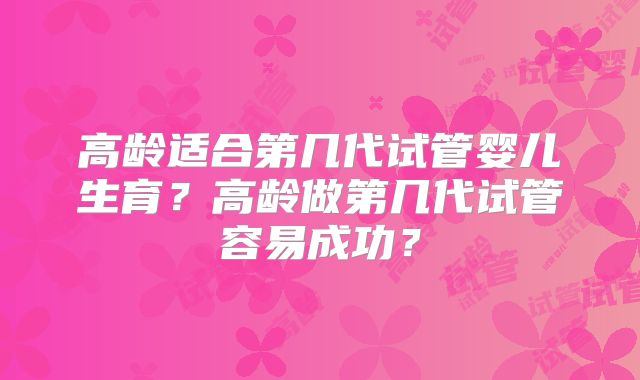 高龄适合第几代试管婴儿生育？高龄做第几代试管容易成功？