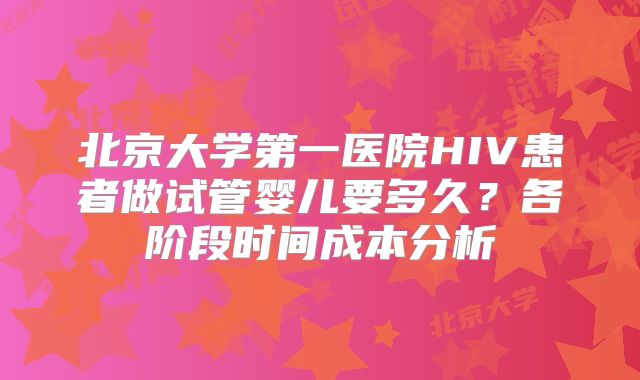 北京大学第一医院HIV患者做试管婴儿要多久？各阶段时间成本分析