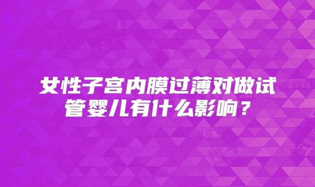 女性子宫内膜过薄对做试管婴儿有什么影响?