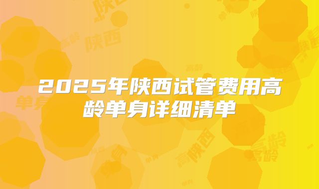 2025年陕西试管费用高龄单身详细清单