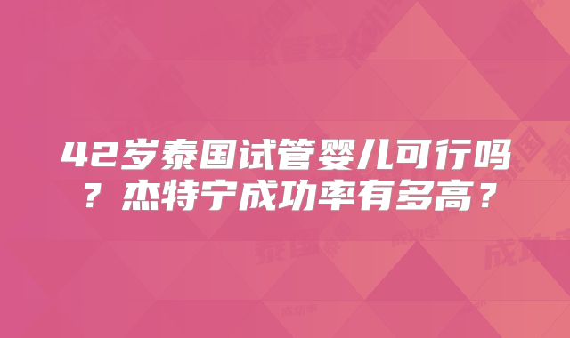 42岁泰国试管婴儿可行吗？杰特宁成功率有多高？