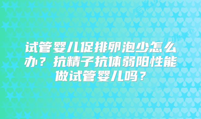 试管婴儿促排卵泡少怎么办?抗精子抗体弱阳性能做试管婴儿吗?