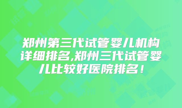 郑州第三代试管婴儿机构详细排名,郑州三代试管婴儿比较好医院排名！