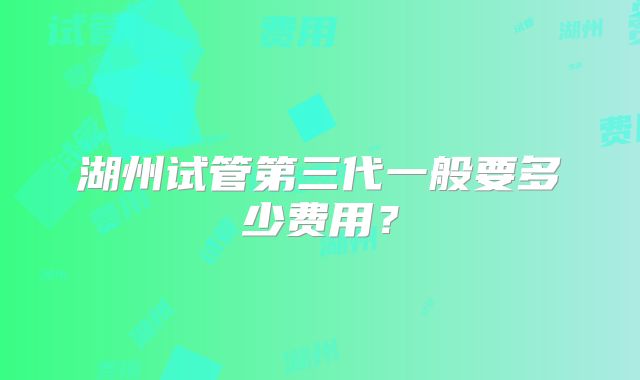湖州试管第三代一般要多少费用?