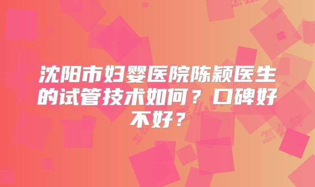 沈阳市妇婴医院陈颖医生的试管技术如何？口碑好不好？