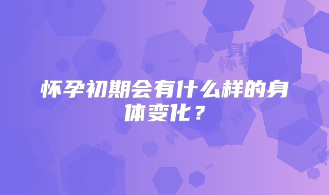 怀孕初期会有什么样的身体变化？