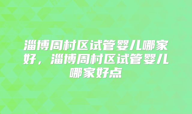 淄博周村区试管婴儿哪家好，淄博周村区试管婴儿哪家好点