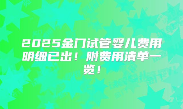 2025金门试管婴儿费用明细已出！附费用清单一览！